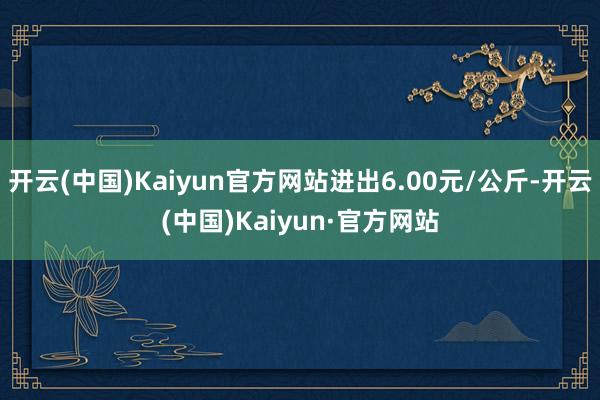 开云(中国)Kaiyun官方网站进出6.00元/公斤-开云(中国)Kaiyun·官方网站