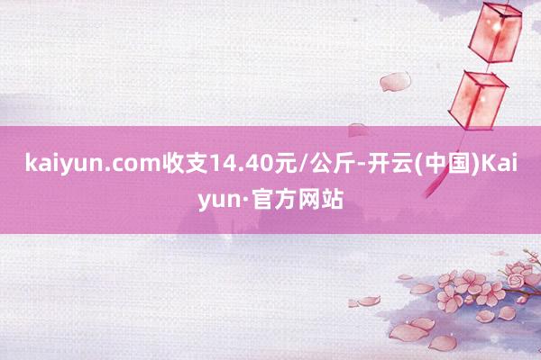 kaiyun.com收支14.40元/公斤-开云(中国)Kaiyun·官方网站