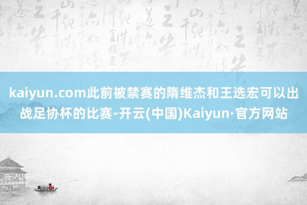 kaiyun.com此前被禁赛的隋维杰和王选宏可以出战足协杯的比赛-开云(中国)Kaiyun·官方网站