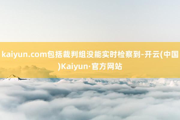 kaiyun.com包括裁判组没能实时检察到-开云(中国)Kaiyun·官方网站