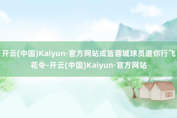 开云(中国)Kaiyun·官方网站成皆蓉城球员邀你行飞花令-开云(中国)Kaiyun·官方网站