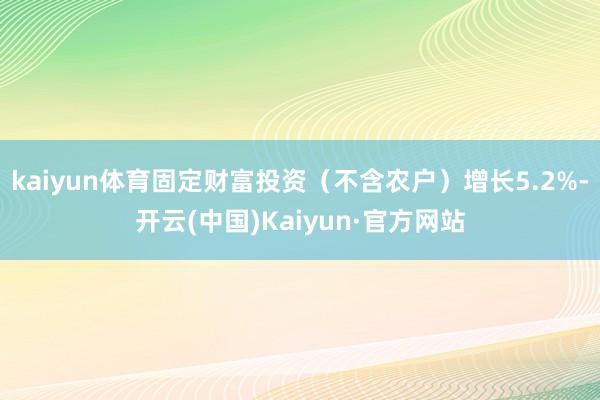 kaiyun体育固定财富投资（不含农户）增长5.2%-开云(中国)Kaiyun·官方网站