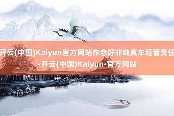 开云(中国)Kaiyun官方网站作念好非纯真车经管责任-开云(中国)Kaiyun·官方网站