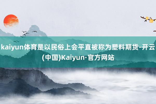 kaiyun体育是以民俗上会平直被称为塑料期货-开云(中国)Kaiyun·官方网站