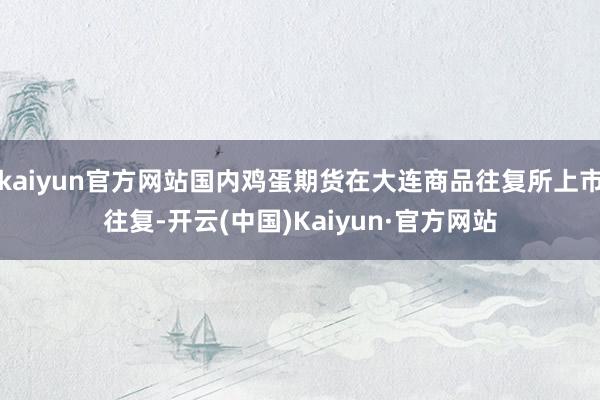 kaiyun官方网站国内鸡蛋期货在大连商品往复所上市往复-开云(中国)Kaiyun·官方网站