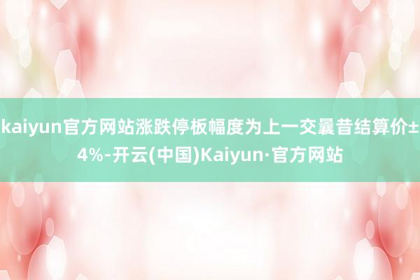 kaiyun官方网站涨跌停板幅度为上一交曩昔结算价±4%-开云(中国)Kaiyun·官方网站