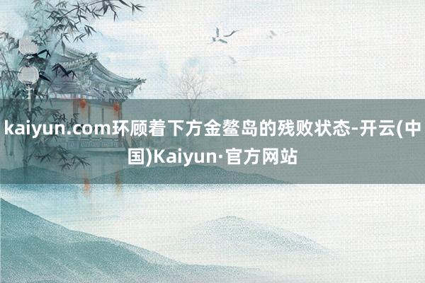 kaiyun.com环顾着下方金鳌岛的残败状态-开云(中国)Kaiyun·官方网站