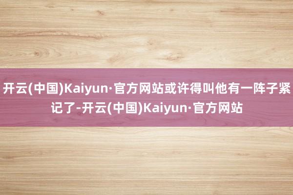 开云(中国)Kaiyun·官方网站或许得叫他有一阵子紧记了-开云(中国)Kaiyun·官方网站