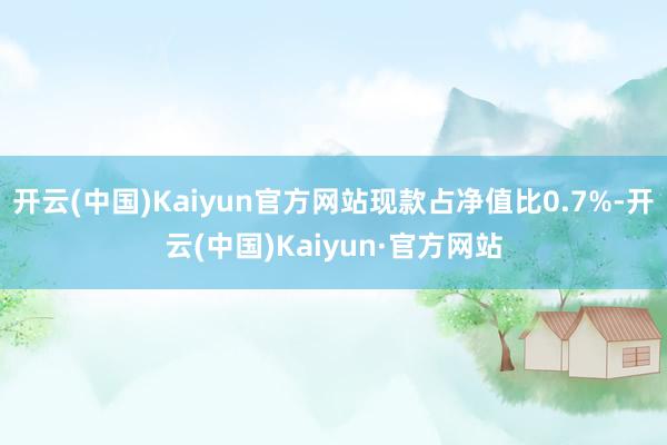 开云(中国)Kaiyun官方网站现款占净值比0.7%-开云(中国)Kaiyun·官方网站