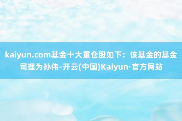 kaiyun.com基金十大重仓股如下：该基金的基金司理为孙伟-开云(中国)Kaiyun·官方网站