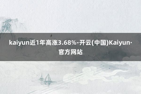 kaiyun近1年高涨3.68%-开云(中国)Kaiyun·官方网站