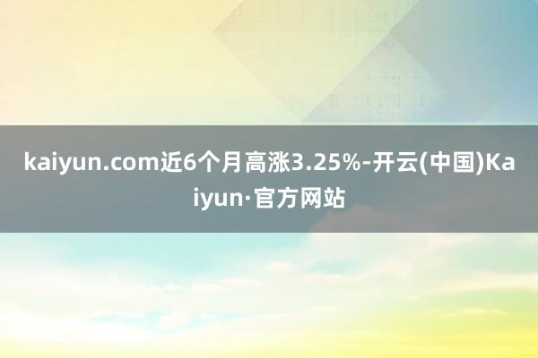 kaiyun.com近6个月高涨3.25%-开云(中国)Kaiyun·官方网站