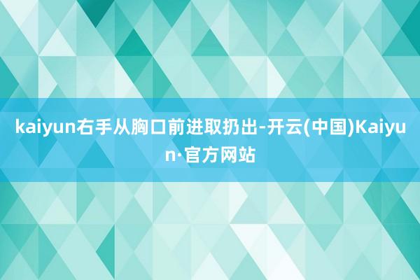 kaiyun右手从胸口前进取扔出-开云(中国)Kaiyun·官方网站