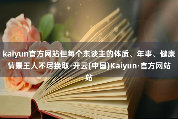 kaiyun官方网站但每个东谈主的体质、年事、健康情景王人不尽换取-开云(中国)Kaiyun·官方网站