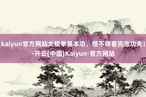 kaiyun官方网站太极拳基本功，怪不得看完涨功夫！-开云(中国)Kaiyun·官方网站