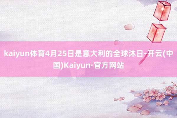 kaiyun体育4月25日是意大利的全球沐日-开云(中国)Kaiyun·官方网站