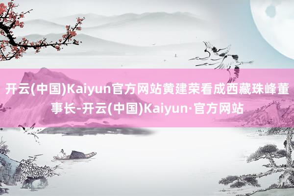 开云(中国)Kaiyun官方网站黄建荣看成西藏珠峰董事长-开云(中国)Kaiyun·官方网站