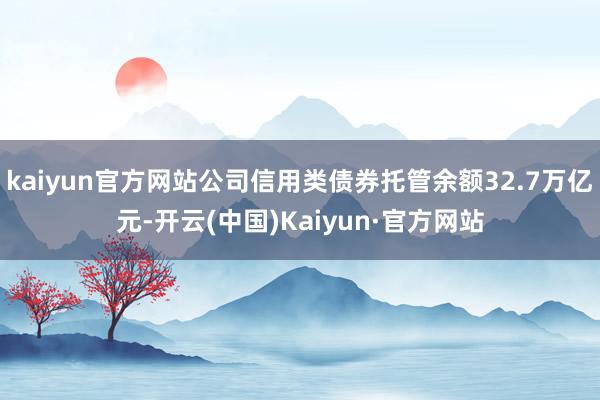 kaiyun官方网站公司信用类债券托管余额32.7万亿元-开云(中国)Kaiyun·官方网站