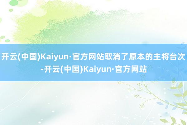 开云(中国)Kaiyun·官方网站取消了原本的主将台次-开云(中国)Kaiyun·官方网站