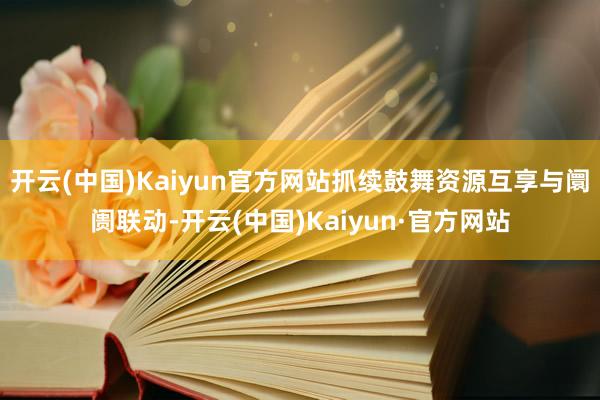 开云(中国)Kaiyun官方网站抓续鼓舞资源互享与阛阓联动-开云(中国)Kaiyun·官方网站