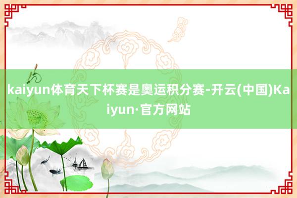 kaiyun体育天下杯赛是奥运积分赛-开云(中国)Kaiyun·官方网站