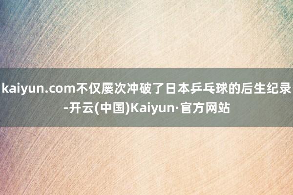 kaiyun.com不仅屡次冲破了日本乒乓球的后生纪录-开云(中国)Kaiyun·官方网站