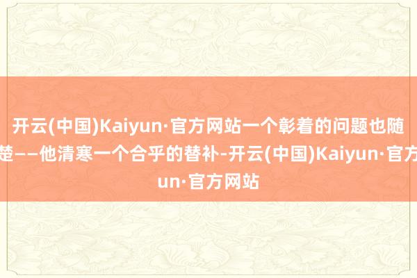 开云(中国)Kaiyun·官方网站一个彰着的问题也随之清楚——他清寒一个合乎的替补-开云(中国)Kaiyun·官方网站