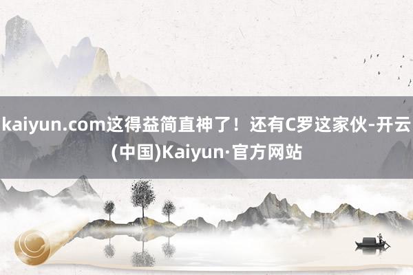 kaiyun.com这得益简直神了！还有C罗这家伙-开云(中国)Kaiyun·官方网站