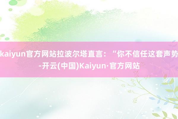 kaiyun官方网站拉波尔塔直言：“你不信任这套声势-开云(中国)Kaiyun·官方网站