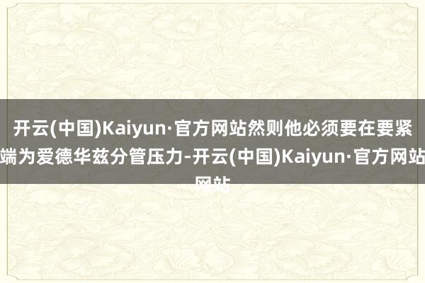 开云(中国)Kaiyun·官方网站然则他必须要在要紧端为爱德华兹分管压力-开云(中国)Kaiyun·官方网站