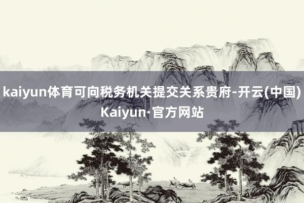 kaiyun体育可向税务机关提交关系贵府-开云(中国)Kaiyun·官方网站