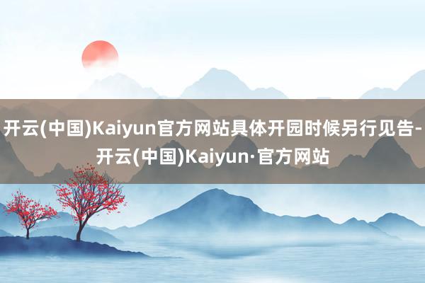 开云(中国)Kaiyun官方网站具体开园时候另行见告-开云(中国)Kaiyun·官方网站