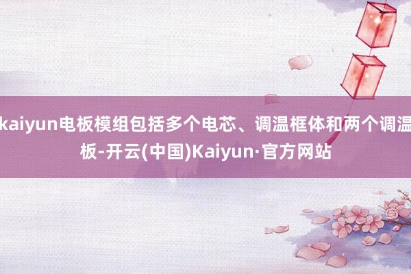 kaiyun电板模组包括多个电芯、调温框体和两个调温板-开云(中国)Kaiyun·官方网站