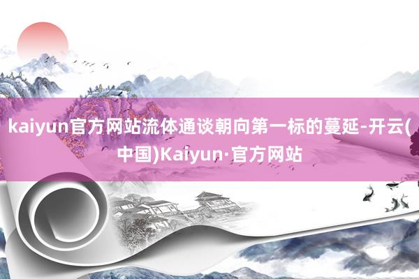 kaiyun官方网站流体通谈朝向第一标的蔓延-开云(中国)Kaiyun·官方网站