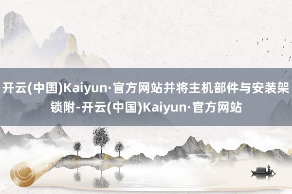 开云(中国)Kaiyun·官方网站并将主机部件与安装架锁附-开云(中国)Kaiyun·官方网站