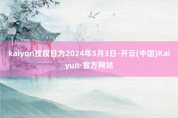 kaiyun授权日为2024年5月3日-开云(中国)Kaiyun·官方网站