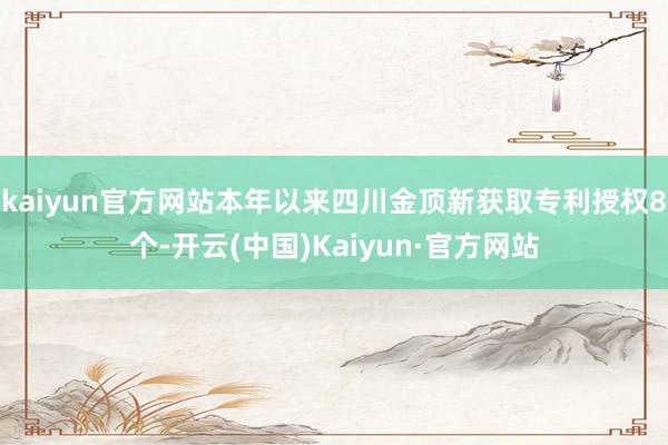 kaiyun官方网站本年以来四川金顶新获取专利授权8个-开云(中国)Kaiyun·官方网站