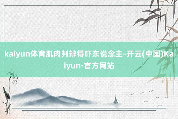 kaiyun体育肌肉判辨得吓东说念主-开云(中国)Kaiyun·官方网站