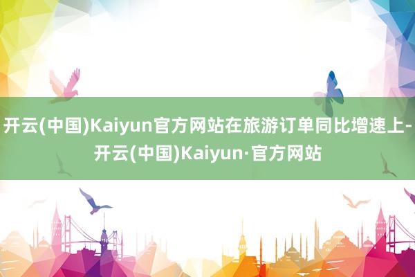 开云(中国)Kaiyun官方网站在旅游订单同比增速上-开云(中国)Kaiyun·官方网站