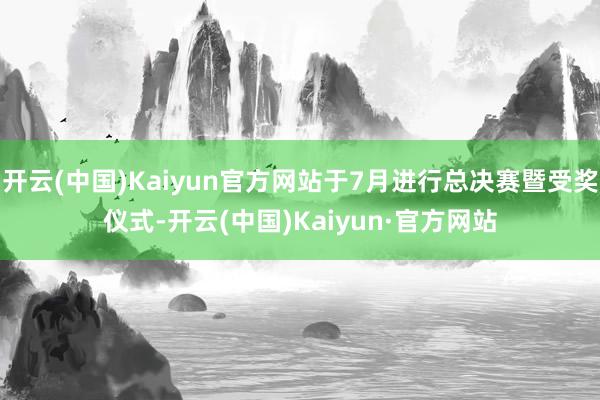 开云(中国)Kaiyun官方网站于7月进行总决赛暨受奖仪式-开云(中国)Kaiyun·官方网站