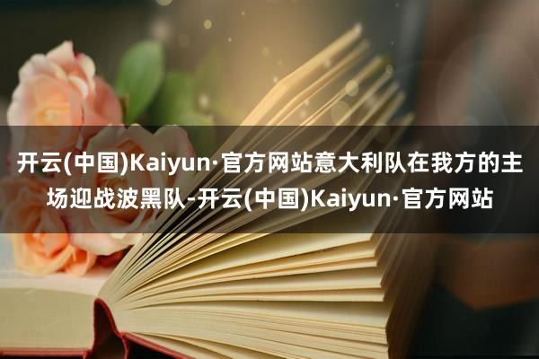 开云(中国)Kaiyun·官方网站意大利队在我方的主场迎战波黑队-开云(中国)Kaiyun·官方网站