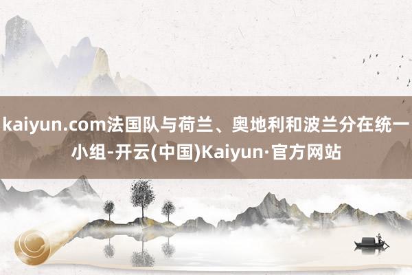 kaiyun.com法国队与荷兰、奥地利和波兰分在统一小组-开云(中国)Kaiyun·官方网站