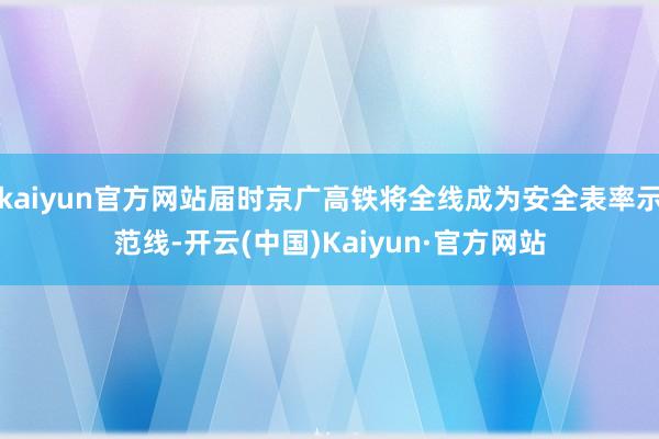 kaiyun官方网站届时京广高铁将全线成为安全表率示范线-开云(中国)Kaiyun·官方网站