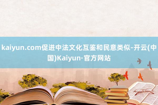 kaiyun.com促进中法文化互鉴和民意类似-开云(中国)Kaiyun·官方网站