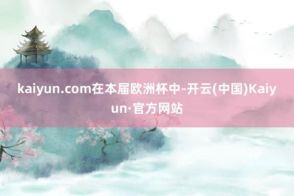 kaiyun.com　　　　在本届欧洲杯中-开云(中国)Kaiyun·官方网站