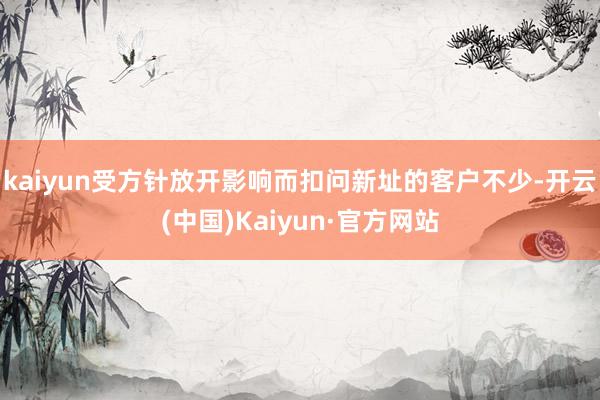 kaiyun受方针放开影响而扣问新址的客户不少-开云(中国)Kaiyun·官方网站