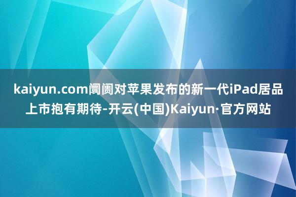 kaiyun.com阛阓对苹果发布的新一代iPad居品上市抱有期待-开云(中国)Kaiyun·官方网站