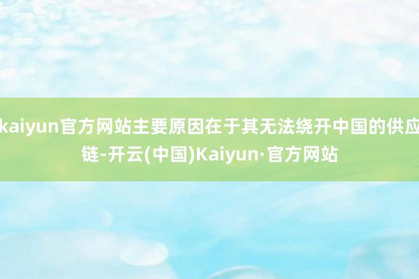 kaiyun官方网站主要原因在于其无法绕开中国的供应链-开云(中国)Kaiyun·官方网站