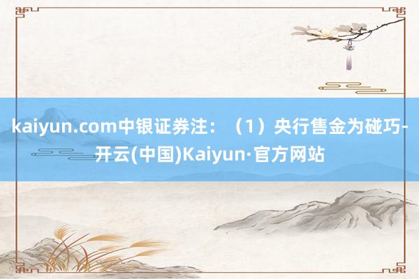 kaiyun.com中银证券　　注：（1）央行售金为碰巧-开云(中国)Kaiyun·官方网站