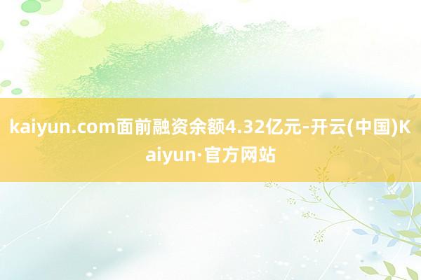 kaiyun.com面前融资余额4.32亿元-开云(中国)Kaiyun·官方网站